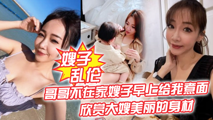【嫂子亂倫】哥哥不在家嫂子早上給我煮麵，欣賞大嫂美麗的身材，操她的無毛小嫩B