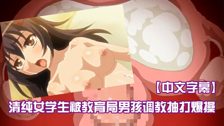 【中文字幕】清純女學生被教育局男孩調教抽打爆操