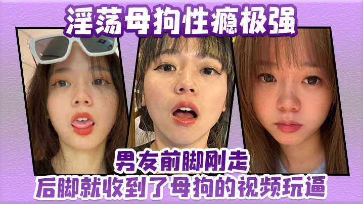淫蕩母狗性癮極強，男友前腳剛走後腳就收到了母狗的視頻玩逼