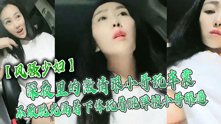 【風騷少婦】深夜裡的激情跟小哥玩車震，不敢脫光漏著下體玩著跳彈被小哥舔逼，激情口活主動上位抽插舌吻玩逼
