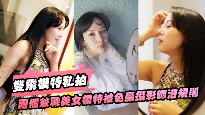 雙飛模特私拍兩個兼職.美女模特.被色魔.攝影師潛.規則.私拍