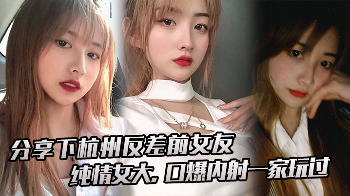 分享下杭.州反差前.女友純情.女大口爆內射.一家.玩過