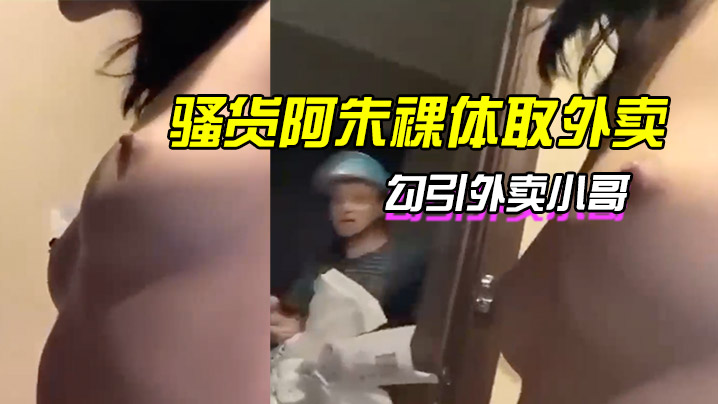 騷貨阿朱裸體取外賣勾引外賣小哥