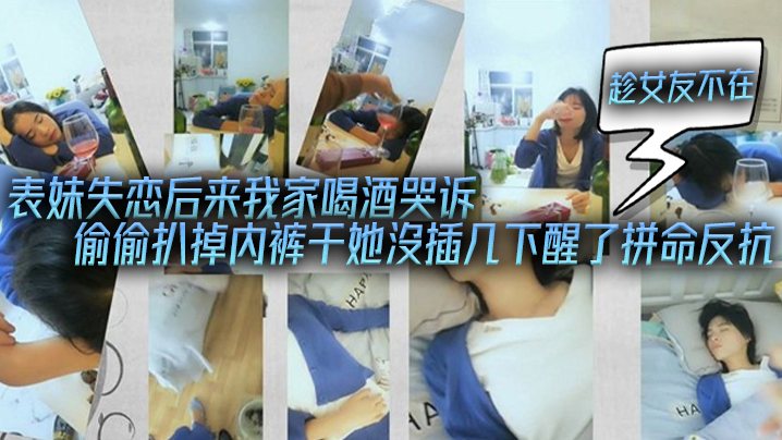 表妹失戀後來我家喝酒哭訴趁女友不在她又喝醉偷偷扒掉內褲干她沒插幾下醒了拚命反抗
