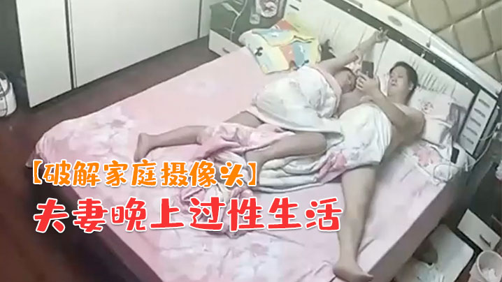 破解家庭攝像頭夫妻晚上過性生活老公貌似沒滿足媳婦幹完用道具按摩彌補一下