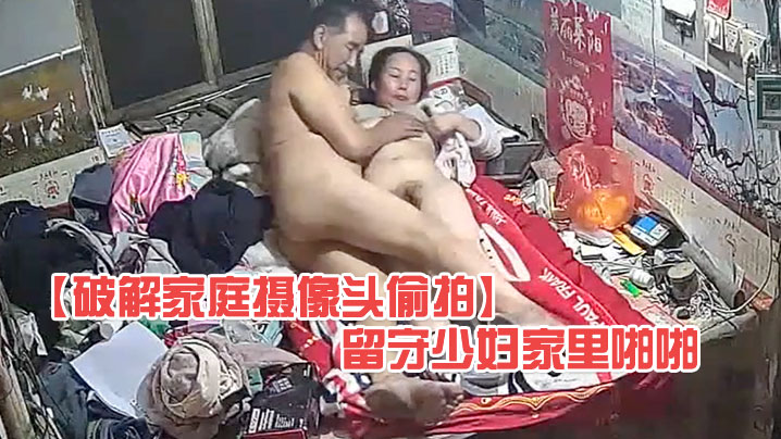 破解家庭攝像頭偷拍大爺上村裡老公不在家的留守少婦家裡啪啪