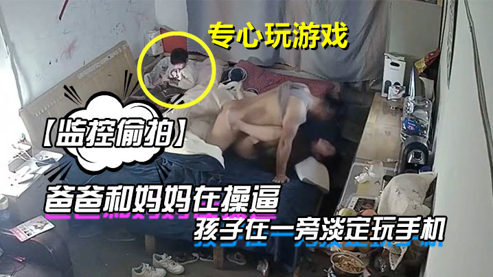 監控偷拍爸爸和媽媽在操逼孩子在一旁淡定玩手機