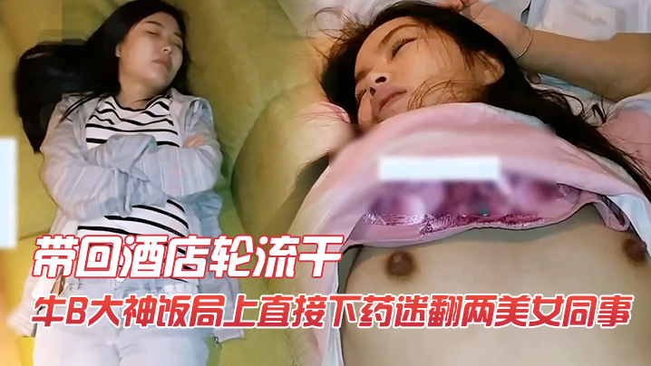 牛B大神飯局上直接下藥迷翻兩美女同事帶回酒店輪流干
