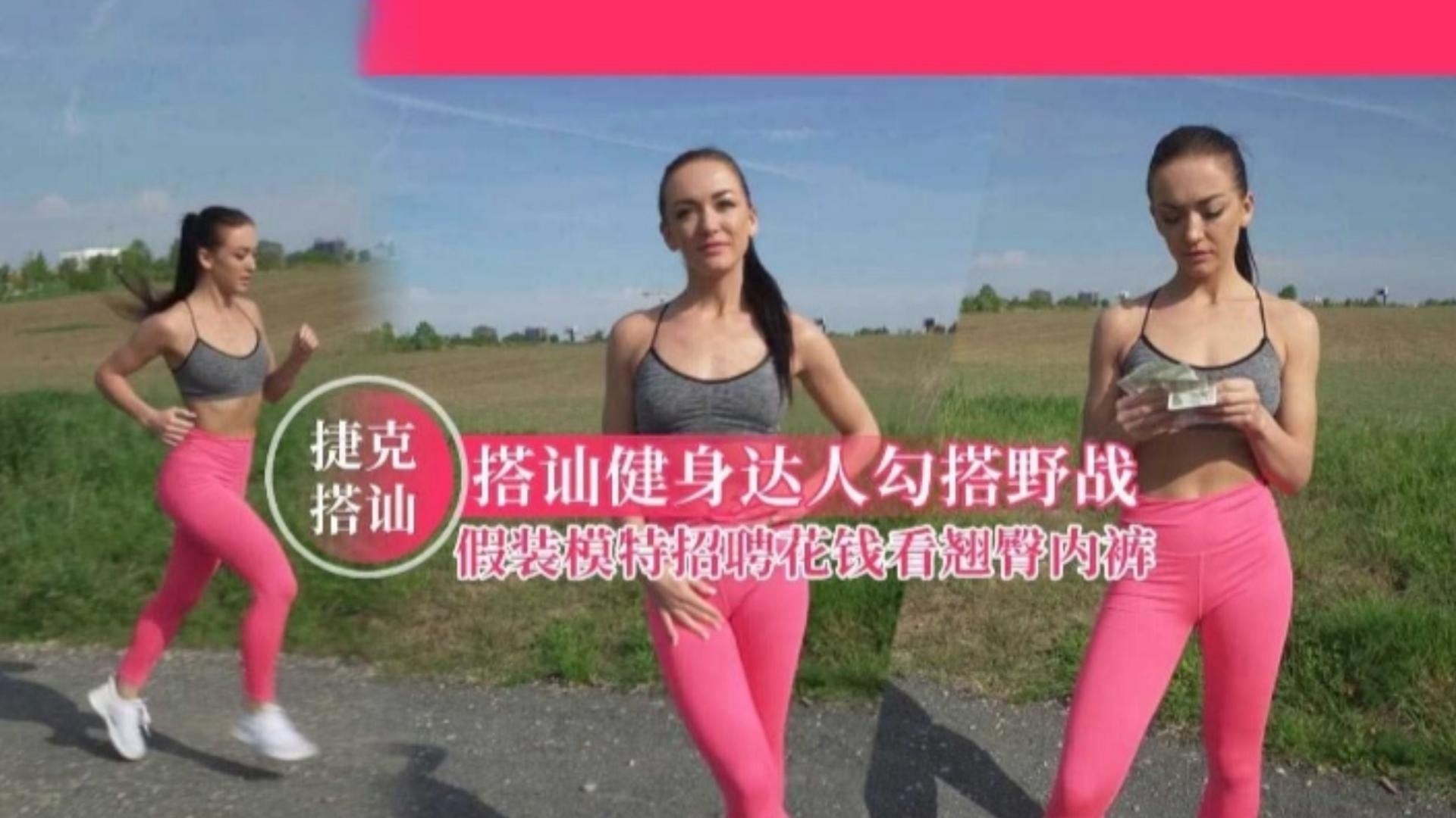 捷克搭訕搭訕健身達人勾搭野戰假裝模特招聘花錢看翹臀內褲