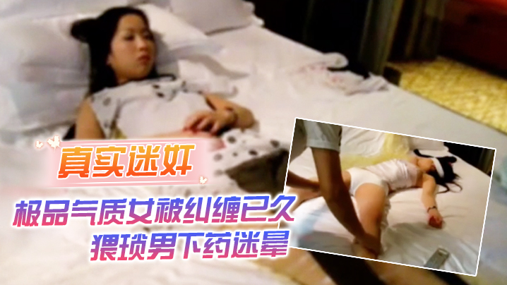 真實迷奸極品氣質女被糾纏已久猥瑣男下藥迷暈強行拖至酒店內肆意玩弄