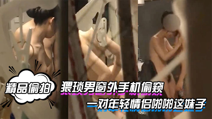 精品偷拍猥瑣男窗外手機偷窺一對年輕情侶啪啪這妹子的身材和奶子真是沒得說