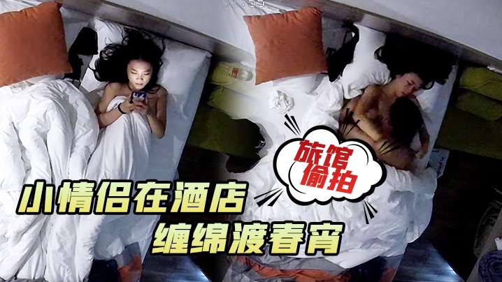 旅館偷拍小情侶在酒店男的一在床就忍不住對女朋友下手纏綿渡春宵