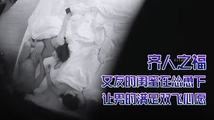 酒店攝像頭偷拍齊人之福女友的閨蜜在慫恿下讓男的滿足雙飛心愿