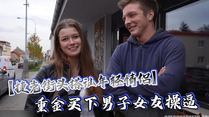 捷克街頭搭訕年輕情侶重金買下男子女友操逼還要求男友站在一邊觀看這體驗絕對爽歪歪了吧