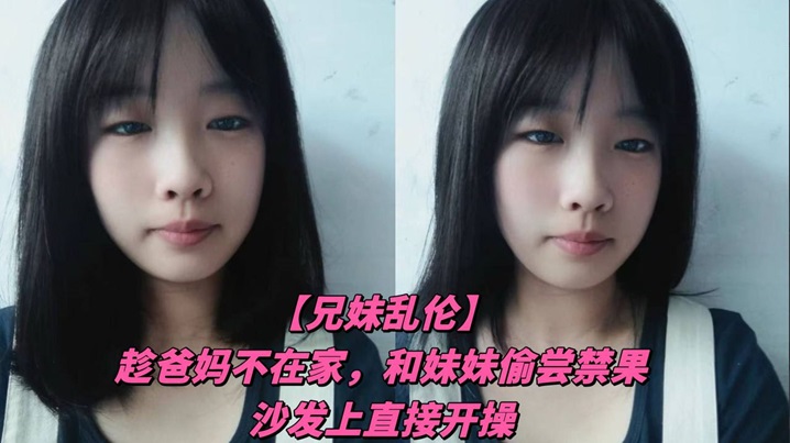 兄妹亂倫趁爸媽不在家和妹妹偷嘗禁果沙發上直接開操