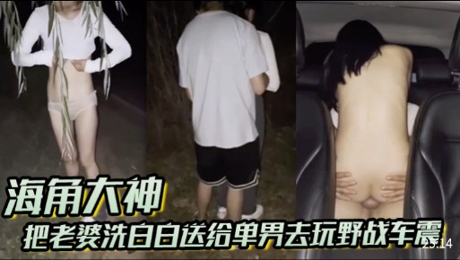 海角大神把老婆洗白白送給單男去玩野戰車震