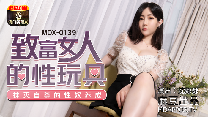 MDX-0139_致富女人的性玩具_抹灭自尊的性奴养成官网-沉娜娜
