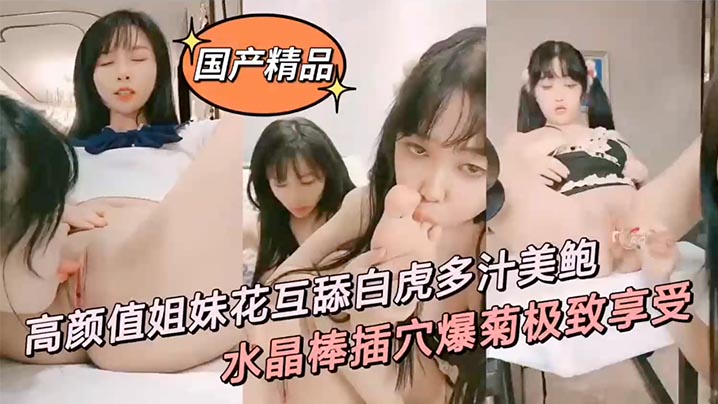 【中国精品】高颜值姐妹花互舔白虎多汁美鲍鲜滑可口刑具大开M腿棒插嫩b水晶棒玩弄后庭女女太快乐了