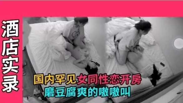 中国罕见女同性恋开房，磨豆腐爽的嗷嗷叫