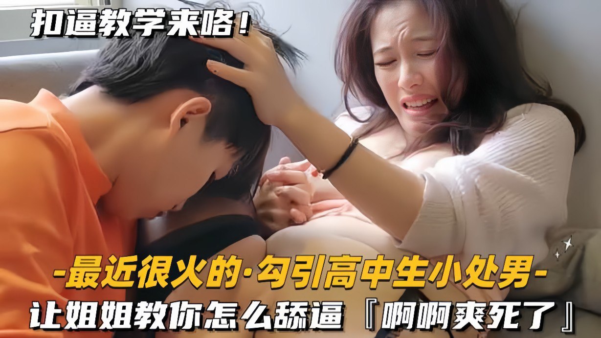 【最近很火的勾引高中生小处男】让姐姐教你怎么舔逼，啊啊爽死了