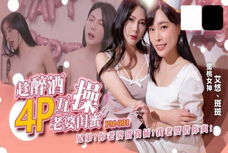 PM-091 趁醉酒4P互操老婆閨蜜 艾悠,斑斑