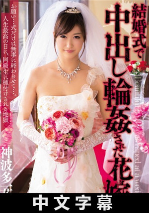 [中文字幕]結婚儀式上遭遇輪干內射的新娘 神波多一花
