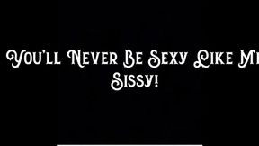 You’ll Never Be Sexy Like Me Sissy!