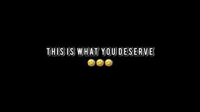 THIS IS WHAT YOU DESERVE
