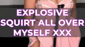 EXPLOSIVE SQUIRT ALL OVER MYSELF XXX