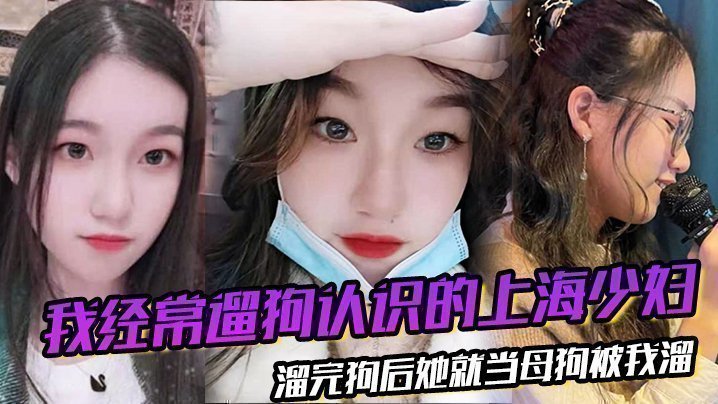 我經常遛狗認識的上海少婦，溜完狗後她就當母狗被我溜