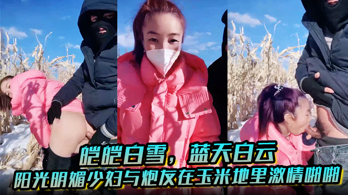 皚皚白雪，藍天白雲，陽光明媚少婦與炮友在玉米地里激情啪啪，艹出白漿，口爆吐精液！