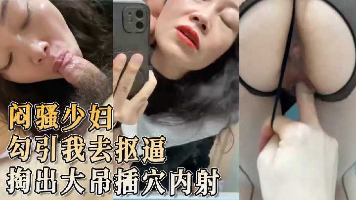 悶騷少婦勾引我去摳逼 掏出大吊插穴內射
