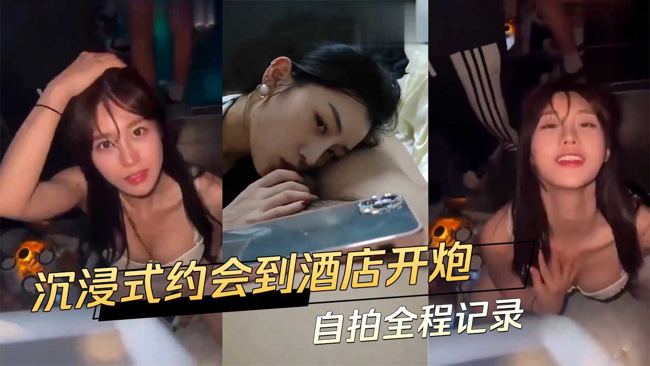 沉浸式約會到酒店開炮 自拍全程記錄