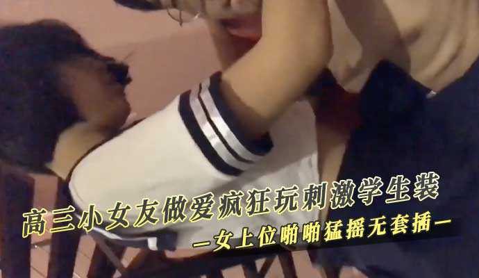 高三小女友做愛瘋狂玩刺激學生裝