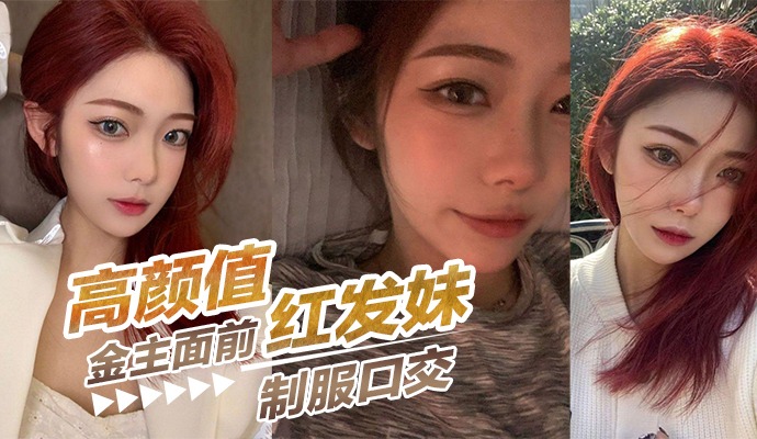 高顏值紅髮妹在金主面前制服口交