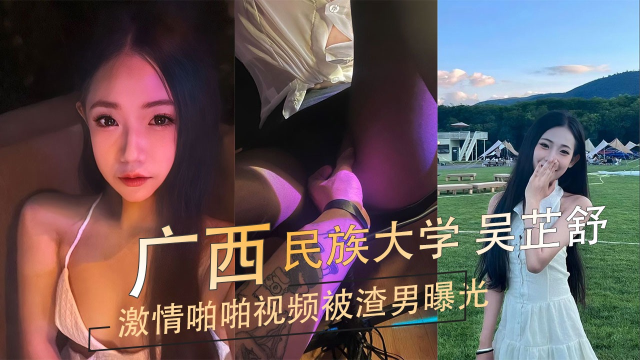 廣西民族大學吳芷舒激情啪啪視頻被渣男曝光
