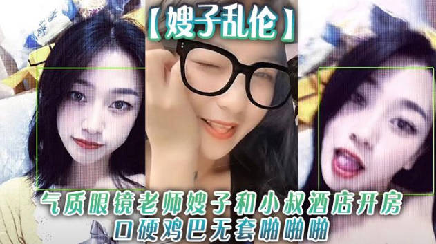 嫂嫂亂倫氣質眼鏡老師嫂子和小叔酒店開房口硬雞巴無套啪啪啪和狼友分享經歷