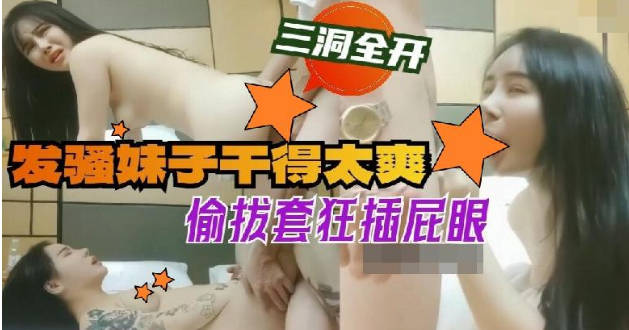 【無碼】發騷妹子乾得太爽偷拔套狂插屁眼