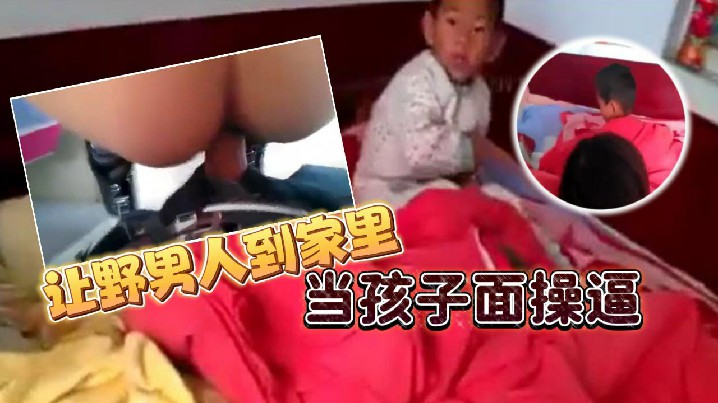 讓野男人到家裡當孩子面操逼 男的追問爽不爽爽不爽，這個就不用問了吧
