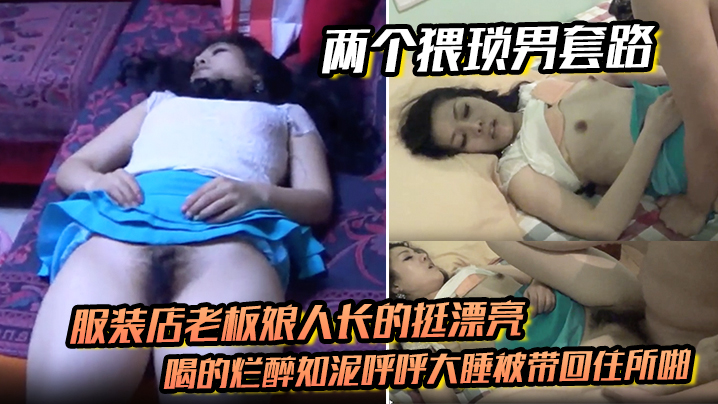 兩個猥瑣男套路服裝店老闆娘人長的挺漂亮的喝的爛醉如泥呼呼大睡被帶回住所啪啪啪倆人對話有意思