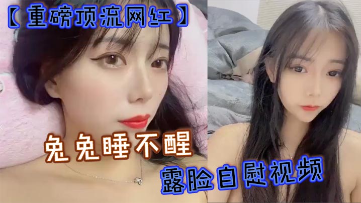 重磅頂流網紅兔兔睡不醒露臉自慰視頻40萬粉絲顏值主播兔兔睡不醒高價定製反差私拍