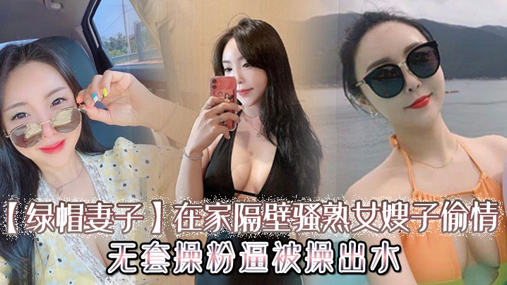 綠帽妻子在家隔壁騷熟女嫂子偷情無套操粉逼被操出水