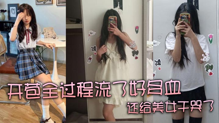 【真實處女】開苞全過程流了好多血 還給美女乾哭了