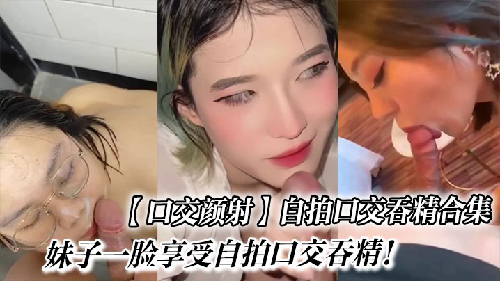 【口交顏射】自拍口交吞精合集_妹子一臉享受自拍口交吞精！