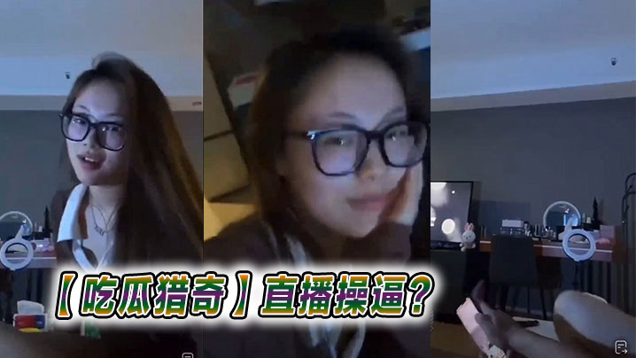 【吃瓜獵奇】直播操逼？