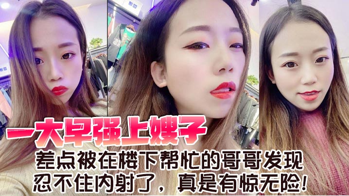 【嫂子亂倫】一大早強上嫂子，差點被在樓下幫忙的哥哥發現，忍不住內射了，真是有驚無險！