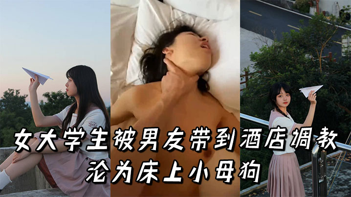 女大學生被男友帶到酒店調教，淪為床上小母狗