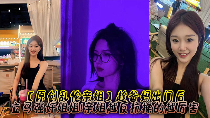 【原創亂倫親姐】趁爸媽出門後，立馬強姦姐姐!親姐越反抗操的越厲害
