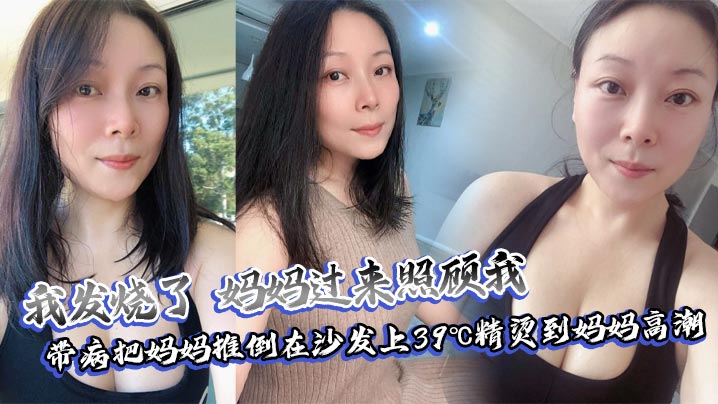 【母子亂倫】我發燒了，媽媽過來照顧我，帶病把媽媽推倒在沙發上39℃精燙到媽媽高潮