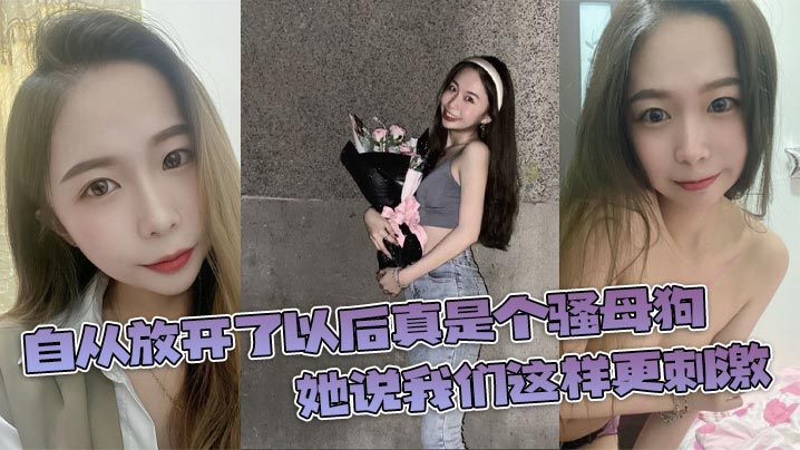自從放開了以後真是個騷母狗，她說我們這樣更刺激